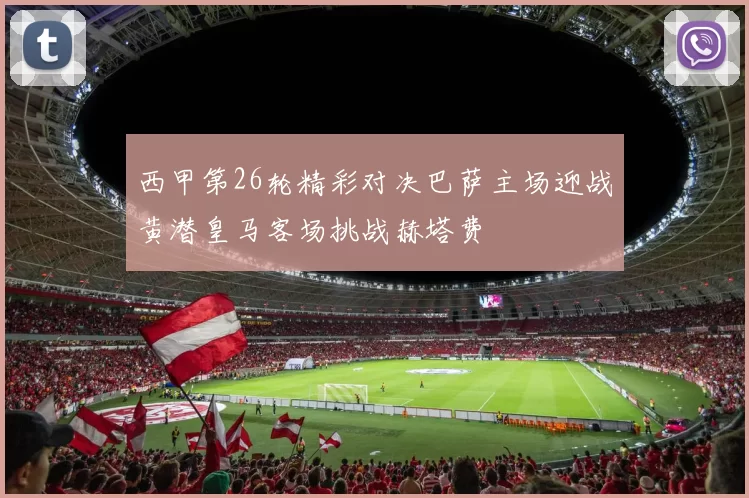 西甲第26轮精彩对决巴萨主场迎战黄潜皇马客场挑战赫塔费