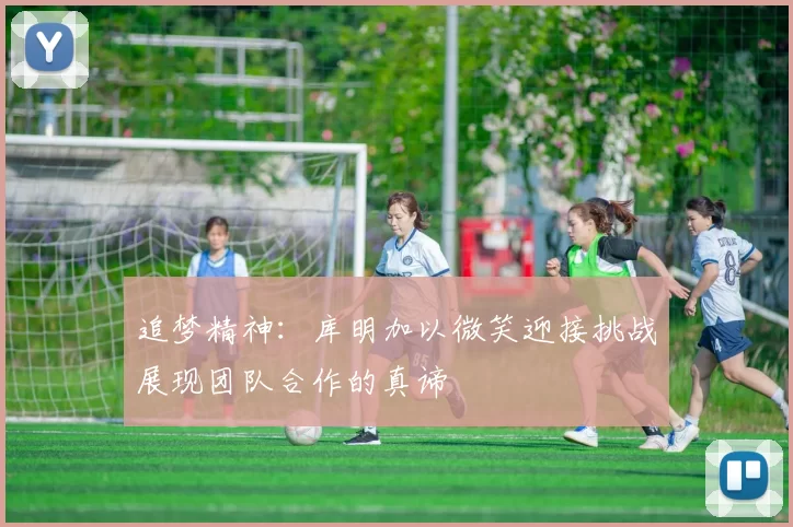 追梦精神：库明加以微笑迎接挑战展现团队合作的真谛