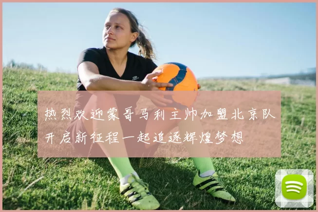 热烈欢迎蒙哥马利主帅加盟北京队开启新征程一起追逐辉煌梦想