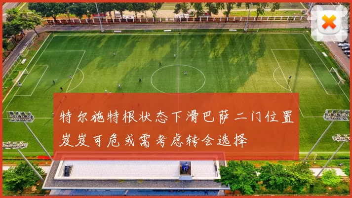 特尔施特根状态下滑巴萨二门位置岌岌可危或需考虑转会选择