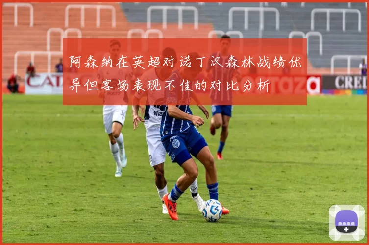 阿森纳在英超对诺丁汉森林战绩优异但客场表现不佳的对比分析