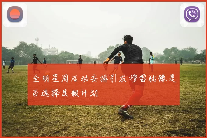 全明星周活动安排引发穆雷犹豫是否选择度假计划