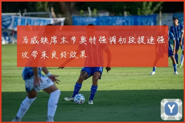 马威缺席末节奥特强调初段提速强攻带来良好效果